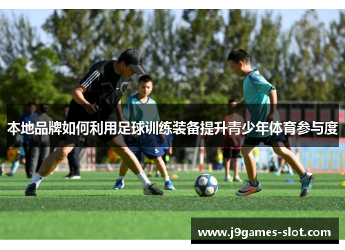 本地品牌如何利用足球训练装备提升青少年体育参与度